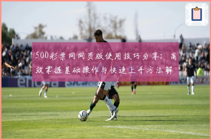 500彩票网网页版使用技巧分享：高效掌握基础操作与快速上手方法解析