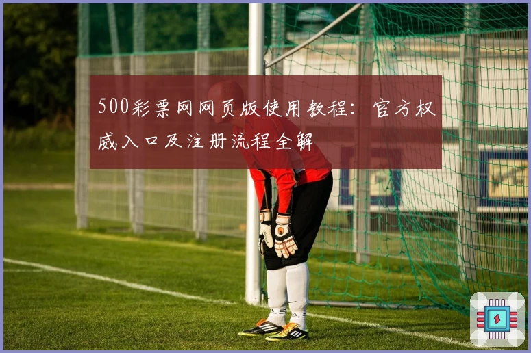 500彩票网网页版使用教程:官方权威入口及注册流程全解