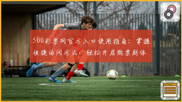 500彩票网官方入口使用指南：掌握快捷访问方式，轻松开启购票新体验