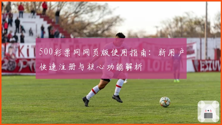 500彩票网网页版使用指南：新用户快速注册与核心功能解析