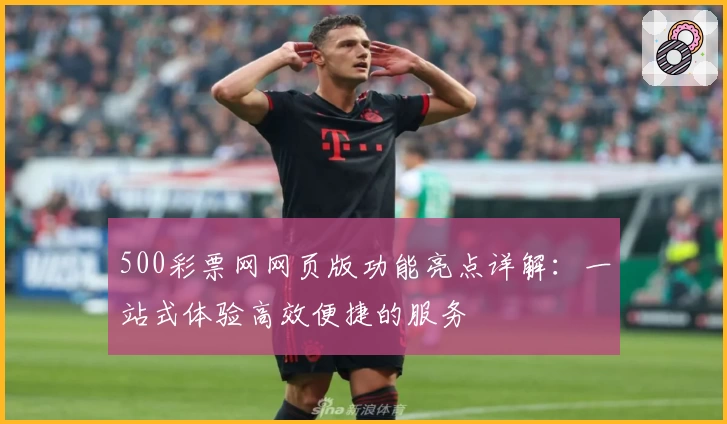 500彩票网网页版功能亮点详解：一站式体验高效便捷的服务