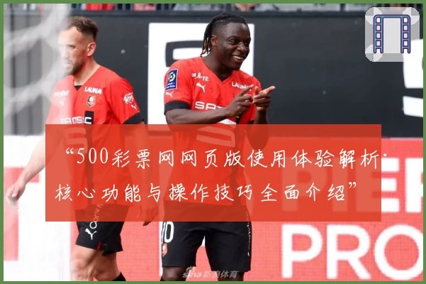 “500彩票网网页版使用体验解析：核心功能与操作技巧全面介绍”