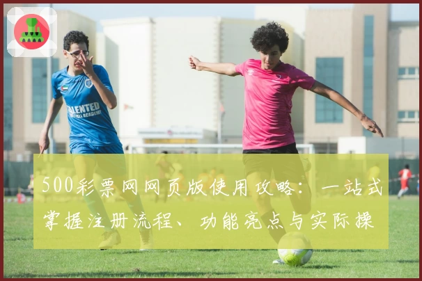 500彩票网网页版使用攻略：一站式掌握注册流程、功能亮点与实际操作体验
