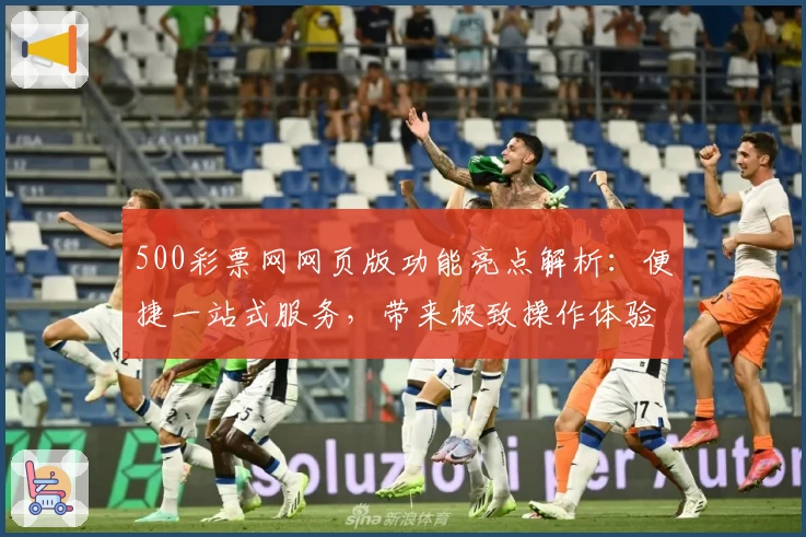 500彩票网网页版功能亮点解析:便捷一站式服务,带来极致操作体验