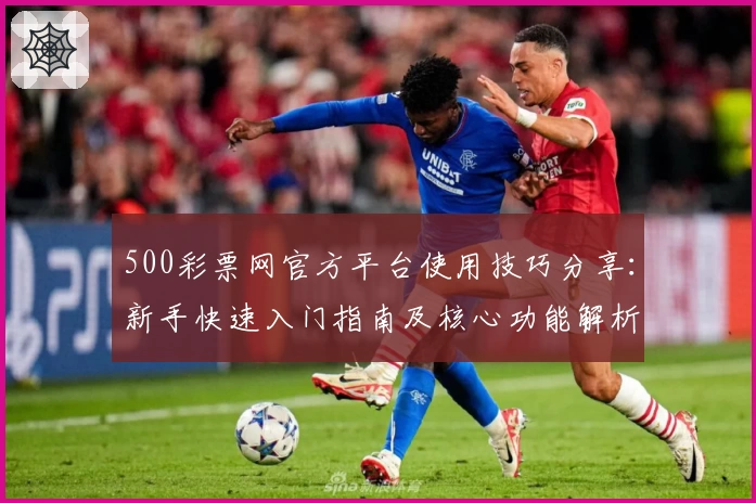 500彩票网官方平台使用技巧分享：新手快速入门指南及核心功能解析