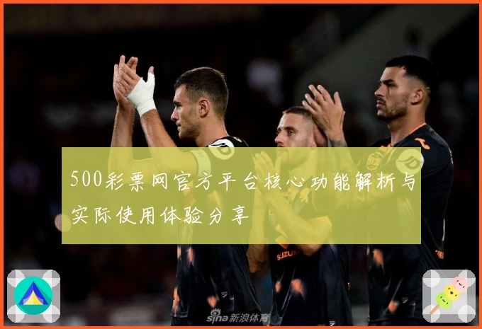 500彩票网官方平台核心功能解析与实际使用体验分享