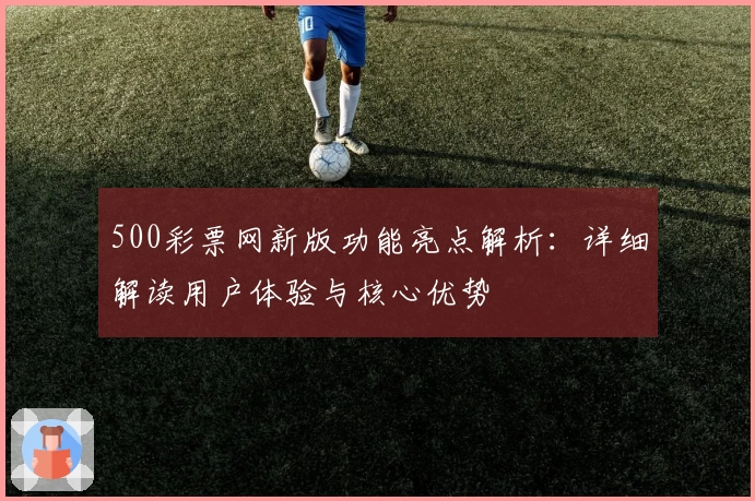 500彩票网新版功能亮点解析：详细解读用户体验与核心优势