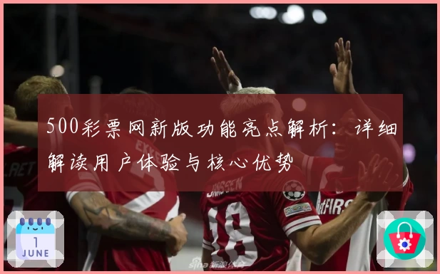 500彩票网新版功能亮点解析:详细解读用户体验与核心优势