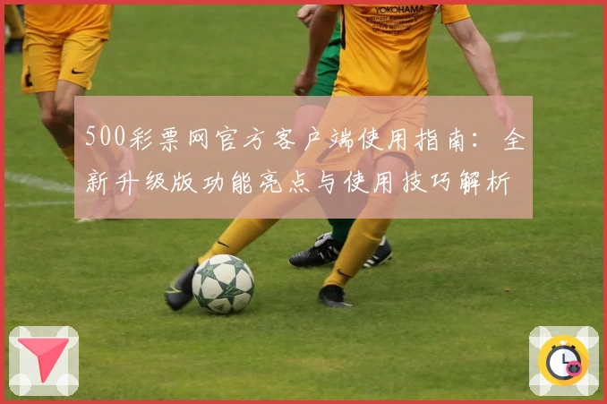 500彩票网官方客户端使用指南：全新升级版功能亮点与使用技巧解析