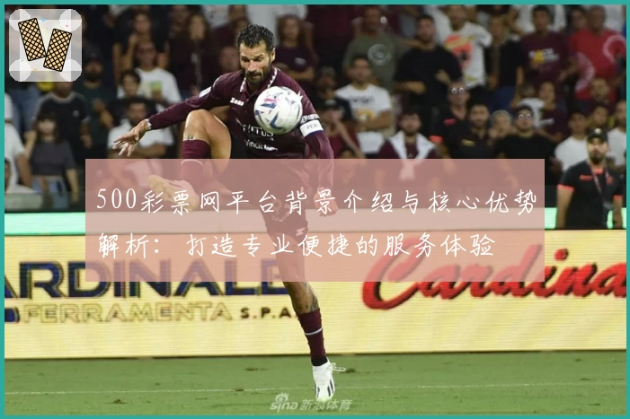 500彩票网平台背景介绍与核心优势解析：打造专业便捷的服务体验