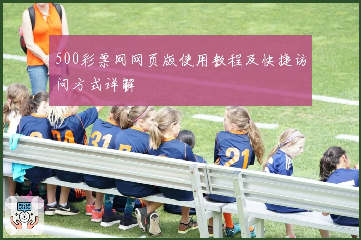 500彩票网网页版使用教程及快捷访问方式详解