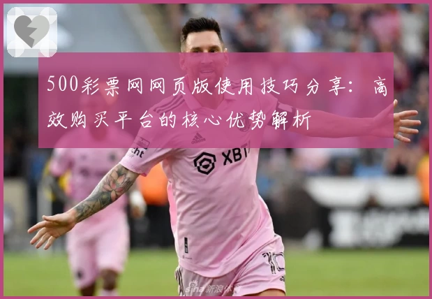 500彩票网网页版使用技巧分享：高效购买平台的核心优势解析