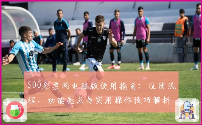 500彩票网电脑版使用指南：注册流程、功能亮点与实用操作技巧解析