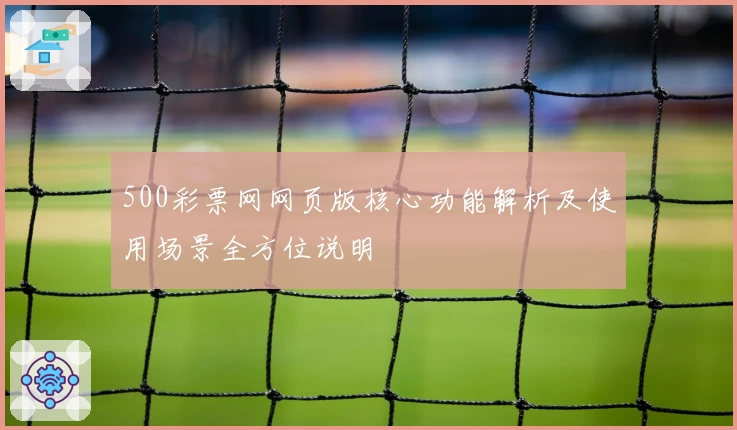 500彩票网网页版核心功能解析及使用场景全方位说明