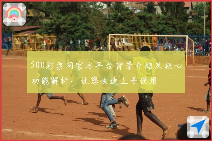 500彩票网官方平台背景介绍及核心功能解析，让您快速上手使用