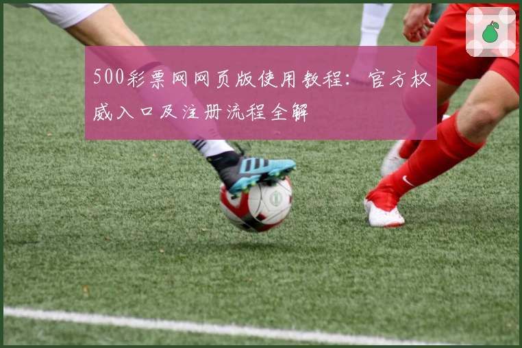 500彩票网网页版使用教程：官方权威入口及注册流程全解