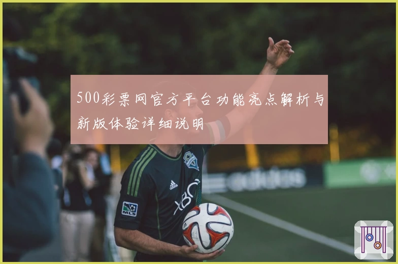 500彩票网官方平台功能亮点解析与新版体验详细说明