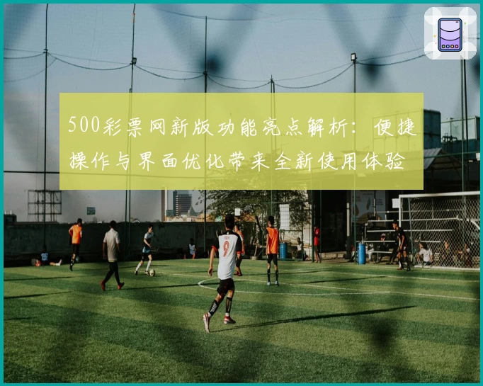 500彩票网新版功能亮点解析：便捷操作与界面优化带来全新使用体验