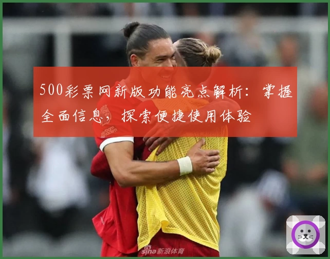 500彩票网新版功能亮点解析：掌握全面信息，探索便捷使用体验