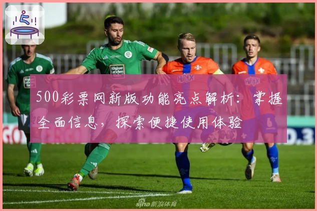 500彩票网新版功能亮点解析：掌握全面信息，探索便捷使用体验
