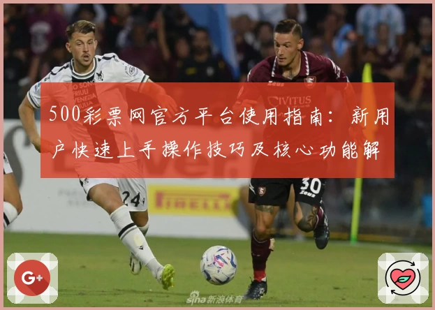 500彩票网官方平台使用指南：新用户快速上手操作技巧及核心功能解析