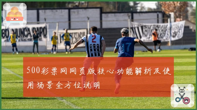 500彩票网网页版核心功能解析及使用场景全方位说明