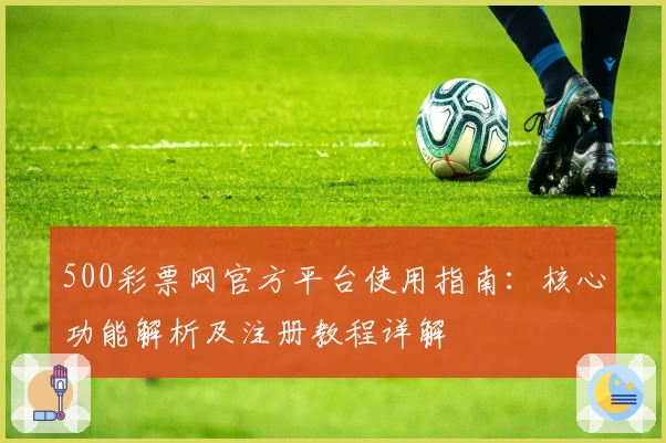500彩票网官方平台使用指南：核心功能解析及注册教程详解