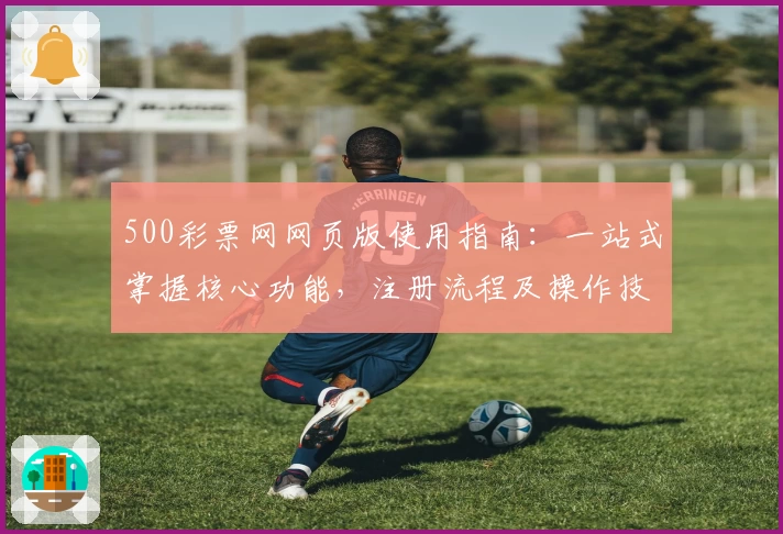 500彩票网网页版使用指南：一站式掌握核心功能，注册流程及操作技巧全面解析