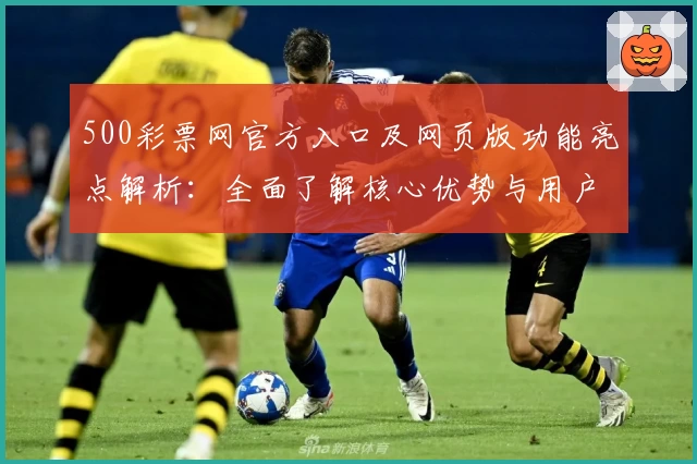 500彩票网官方入口及网页版功能亮点解析：全面了解核心优势与用户体验