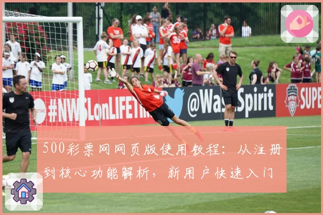 500彩票网网页版使用教程：从注册到核心功能解析，新用户快速入门指南