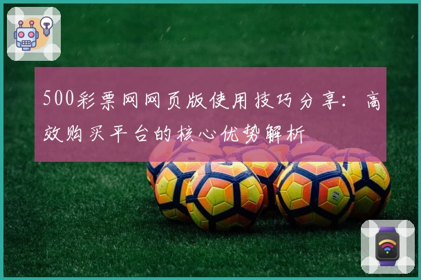 500彩票网网页版使用技巧分享：高效购买平台的核心优势解析