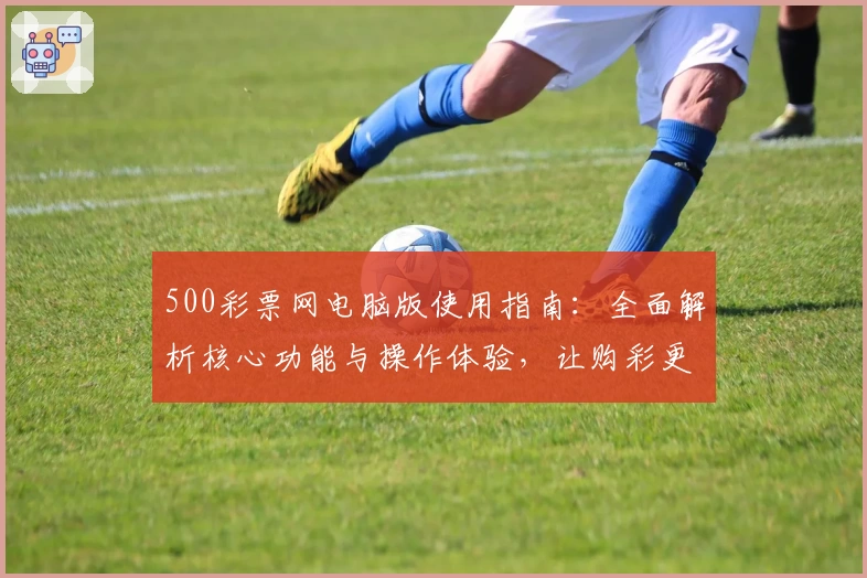 500彩票网电脑版使用指南：全面解析核心功能与操作体验，让购彩更便捷