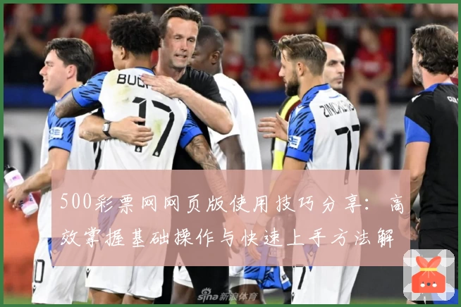 500彩票网网页版使用技巧分享：高效掌握基础操作与快速上手方法解析