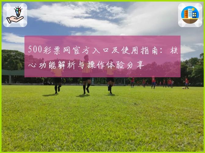 500彩票网官方入口及使用指南：核心功能解析与操作体验分享
