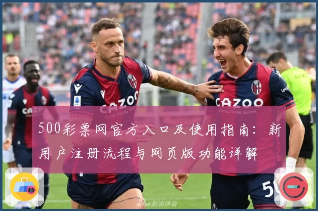 500彩票网官方入口及使用指南:新用户注册流程与网页版功能详解