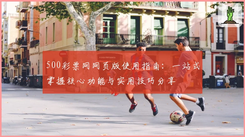 500彩票网网页版使用指南：一站式掌握核心功能与实用技巧分享