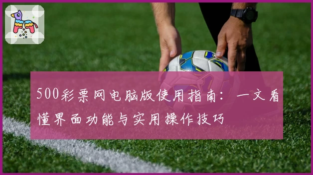 500彩票网电脑版使用指南：一文看懂界面功能与实用操作技巧