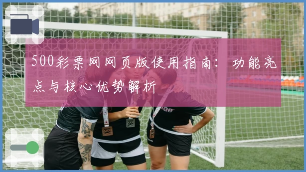 500彩票网网页版使用指南：功能亮点与核心优势解析
