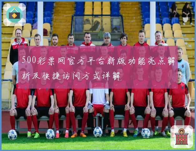 500彩票网官方平台新版功能亮点解析及快捷访问方式详解