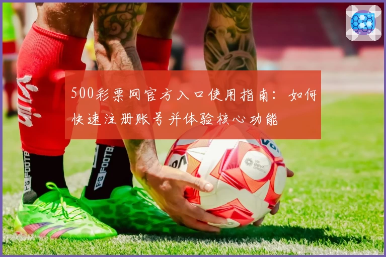 500彩票网官方入口使用指南：如何快速注册账号并体验核心功能