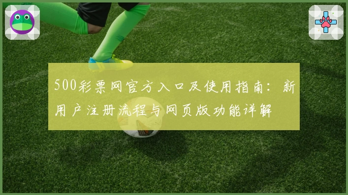500彩票网官方入口及使用指南：新用户注册流程与网页版功能详解