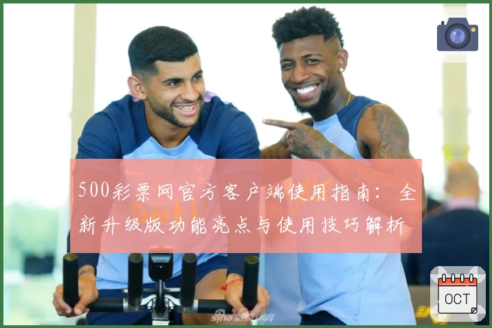 500彩票网官方客户端使用指南：全新升级版功能亮点与使用技巧解析