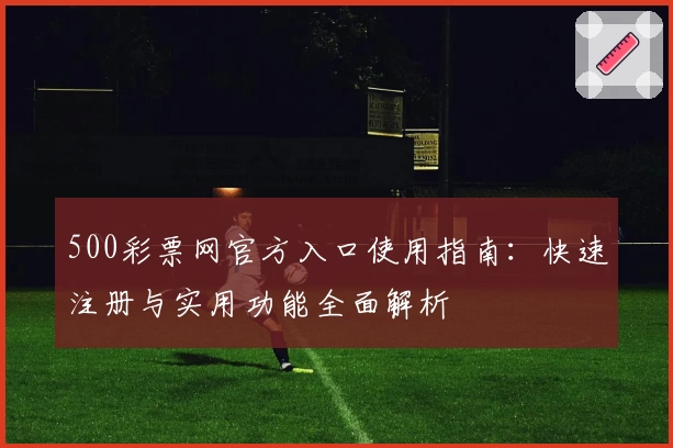 500彩票网官方入口使用指南：快速注册与实用功能全面解析